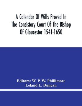 portada A Calendar Of Wills Proved In The Consistory Court Of The Bishop Of Gloucester 1541-1650 With An Appendix Of Dispersed Wills And Wills Proved In The P (in English)