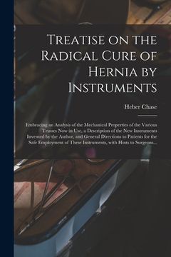 portada Treatise on the Radical Cure of Hernia by Instruments: Embracing an Analysis of the Mechanical Properties of the Various Trusses Now in Use, a Descrip (en Inglés)