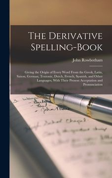 portada The Derivative Spelling-Book: Giving the Origin of Every Word From the Greek, Latin, Saxon, German, Teutonic, Dutch, French, Spanish, and Other Lang (en Inglés)