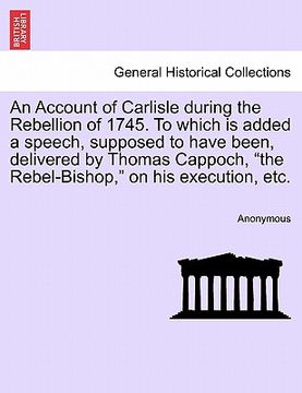 portada an  account of carlisle during the rebellion of 1745. to which is added a speech, supposed to have been, delivered by thomas cappoch, "the rebel-bisho