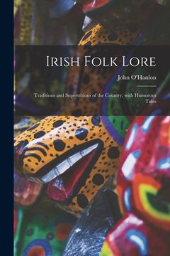 portada Irish Folk Lore: Traditions and Superstitions of the Country, With Humorous Tales (en Inglés)