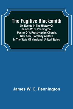 portada The Fugitive Blacksmith or, Events in the History of James W. C. Pennington, Pastor of a Presbyterian Church, New York, Formerly a Slave in the State (en Inglés)