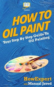 portada How To Oil Paint: Your Step-By-Step Guide To Oil Painting (en Inglés)