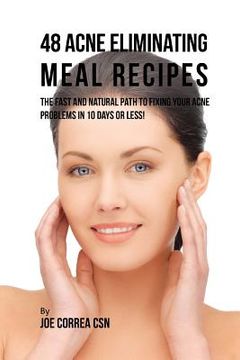 portada 48 Acne Eliminating Meal Recipes: The Fast and Natural Path to Fixing Your Acne Problems in 10 Days or Less! (en Inglés)