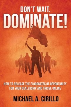 portada Don't Wait, DOMINATE!: How to Release the Floodgates of Opportunity for Your Dealership and THRIVE Online (en Inglés)