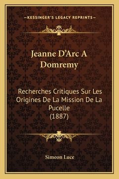 portada Jeanne D'Arc A Domremy: Recherches Critiques Sur Les Origines De La Mission De La Pucelle (1887) (en Francés)