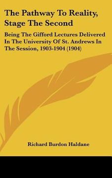 portada the pathway to reality, stage the second: being the gifford lectures delivered in the university of st. andrews in the session, 1903-1904 (1904) (en Inglés)