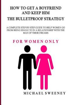 portada How to Get a Boyfriend and Keep Him - The Bulletproof Strategy: FOR WOMEN ONLY - A complete step-by-step guide to help single women get into a relatio (en Inglés)