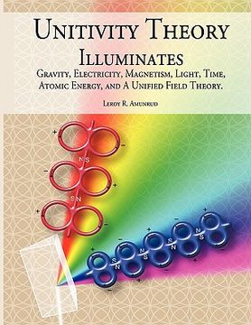 portada unitivity theory illuminates: gravity, electricity, magnetism, light, time, atomic energy, and a unified field theory (en Inglés)