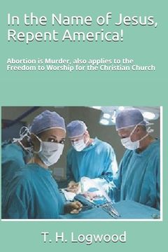 portada In the Name of Jesus, Repent America!: Abortion is Murder, also applies to the Freedom to Worship for the Christian Church (in English)