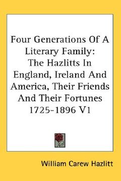 portada four generations of a literary family: the hazlitts in england, ireland and america, their friends and their fortunes 1725-1896 v1