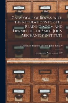 portada Catalogue of Books, With the Regulations for the Reading Room and Library of the Saint John Mechanics' Institute [microform]: Incorporated Anno Domini (en Inglés)