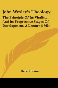 portada john wesley's theology: the principle of its vitality, and its progressive stages of development, a lecture (1865) (in English)