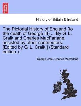 portada the pictorial history of england (to the death of george iii) ... by g. l. craik and charles macfarlane, assisted by other contributors. [edited by g.