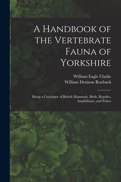 portada A Handbook of the Vertebrate Fauna of Yorkshire: Being a Catalogue of British Mammals, Birds, Reptiles, Amphibians, and Fishes (en Inglés)