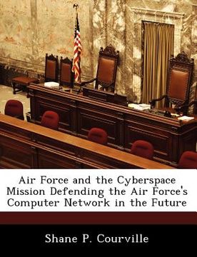 portada air force and the cyberspace mission defending the air force's computer network in the future (en Inglés)