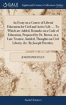 portada An Essay on a Course of Liberal Education for Civil and Active Life. To Which are Added, Remarks on a Code of Education, Proposed by dr. Brown, in. On Civil Liberty, &c. By Joseph Priestley, (en Inglés)