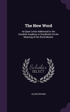 portada The New Word: An Open Letter Addressed to the Swedish Academy in Stockholm On the Meaning of the Word Idealist