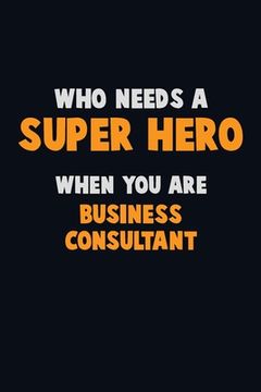 portada Who Need A SUPER HERO, When You Are Business Consultant: 6X9 Career Pride 120 pages Writing Notebooks (en Inglés)