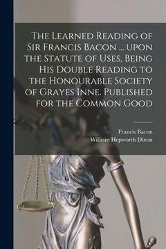 portada The Learned Reading of Sir Francis Bacon ... Upon the Statute of Uses, Being His Double Reading to the Honourable Society of Grayes Inne. Published fo