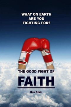 portada The Good Fight of Faith: What on Earth are You Fighting For? (en Inglés)