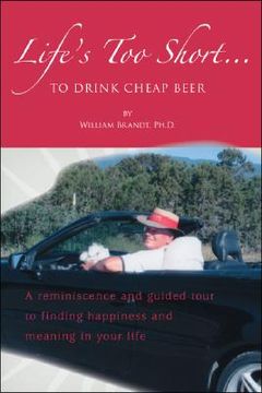 portada Life's Too Short....To Drink Cheap Beer: A Reminiscence and Guided Tour to Finding Happiness and Meaning in Your Life (en Inglés)