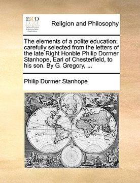 portada the elements of a polite education; carefully selected from the letters of the late right honble philip dormer stanhope, earl of chesterfield, to his (en Inglés)