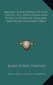 portada archaic sculpturings of cups, circles, etc. upon stones and rocks in scotland, england, and other countries (1867)