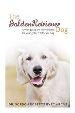 portada The Golden Retriever: A vet's guide on how to care for your Golden Retriever dog (en Inglés)