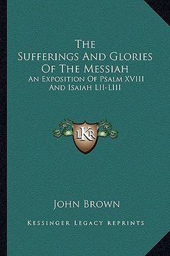 portada the sufferings and glories of the messiah: an exposition of psalm xviii and isaiah lii-liii