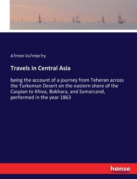 portada Travels in Central Asia: being the account of a journey from Teheran across the Turkoman Desert on the eastern shore of the Caspian to Khiva, B