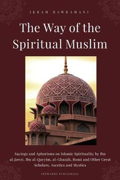 portada The way of the Spiritual Muslim: Sayings and Aphorisms on Islamic Spirituality by ibn Al-Jawzī, ibn Al-Qayyim, Al-Ghazālī, Rumi and Other Great. Other Great Scholars, Ascetics and Mystics (en Inglés)