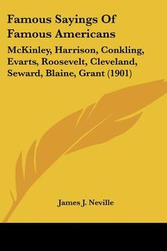 portada famous sayings of famous americans: mckinley, harrison, conkling, evarts, roosevelt, cleveland, seward, blaine, grant (1901) (en Inglés)