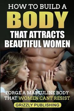 portada How to Build a Body That Attracts Beautiful Women: Forge a Masculine Body That Women Can't Resist