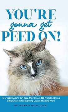 portada You're Gonna get Peed On! How Veterinarians can Keep Their Dream job From Becoming a Nightmare While Working Less and Earning More (en Inglés)