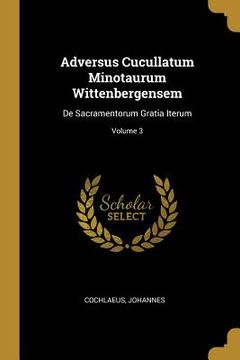 portada Adversus Cucullatum Minotaurum Wittenbergensem: De Sacramentorum Gratia Iterum; Volume 3 (en Inglés)