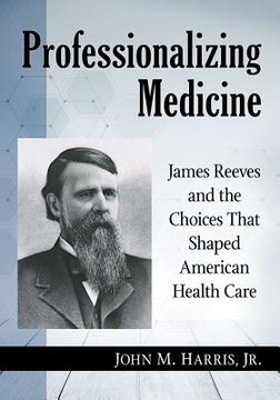 portada Professionalizing Medicine: James Reeves and the Choices That Shaped American Health Care