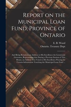 portada Report on the Municipal Loan Fund, Province of Ontario [microform]: and Being Return to an Address to His Excellency the Lieutenant Governor, Represen (en Inglés)