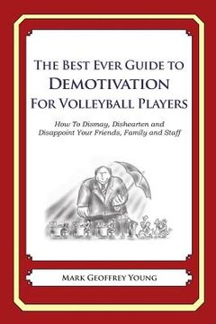 portada The Best Ever Guide to Demotivation for Volleyball Players: How To Dismay, Dishearten and Disappoint Your Friends, Family and Staff (en Inglés)