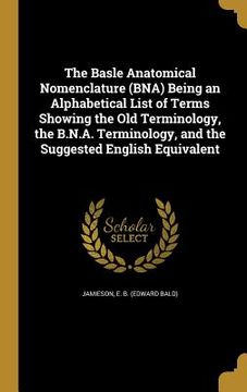 portada The Basle Anatomical Nomenclature (BNA) Being an Alphabetical List of Terms Showing the Old Terminology, the B.N.A. Terminology, and the Suggested Eng (in English)