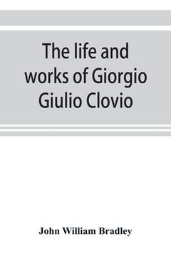 portada The life and works of Giorgio Giulio Clovio, miniaturist, with notices of his contemporaries, and of the art of book decoration in the sixteenth centu (en Inglés)