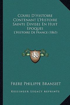portada Cours D'Histoire Contenant L'Histoire Sainte Divisee En Huit Epoques: L'Histoire De France (1863) (in French)