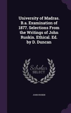 portada University of Madras. B.a. Examination of 1877. Selections From the Writings of John Ruskin. Ethical. Ed. by D. Duncan (in English)
