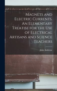 portada Magnets and Electric Currents. An Elementary Treatise for the Use of Electrical Artisans and Science Teachers (en Inglés)