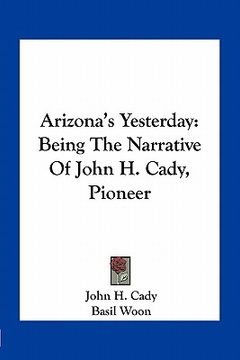 portada arizona's yesterday: being the narrative of john h. cady, pioneer (in English)