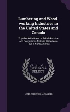 portada Lumbering and Wood-working Industries in the United States and Canada: Together With Notes on British Practice and Suggestions for India, Based on a T (in English)