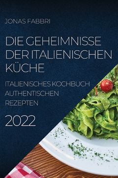 portada Die Geheimnisse Der Italienischen Küche 2022: Italienisches Kochbuch Authentischen Rezepten