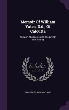 portada Memoir Of William Yates, D.d., Of Calcutta: With An Abridgement Of His Life Of W.h. Pearce (en Inglés)