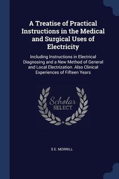 portada A Treatise of Practical Instructions in the Medical and Surgical Uses of Electricity: Including Instructions in Electrical Diagnosing and a New Method (en Inglés)