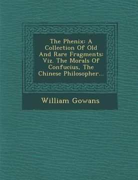 portada The Phenix: A Collection of Old and Rare Fragments: Viz. the Morals of Confucius, the Chinese Philosopher...